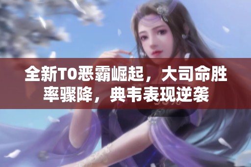 全新T0惡霸崛起，大司命勝率驟降，典韋表現(xiàn)逆襲