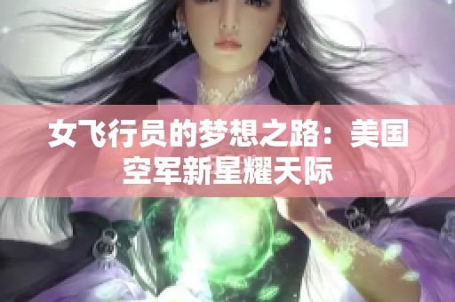 女飛行員的夢想之路：美國空軍新星耀天際