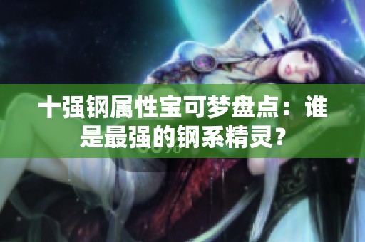 十強(qiáng)鋼屬性寶可夢(mèng)盤(pán)點(diǎn)：誰(shuí)是最強(qiáng)的鋼系精靈？