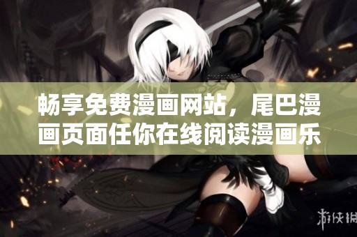 暢享免費(fèi)漫畫網(wǎng)站，尾巴漫畫頁面任你在線閱讀漫畫樂趣