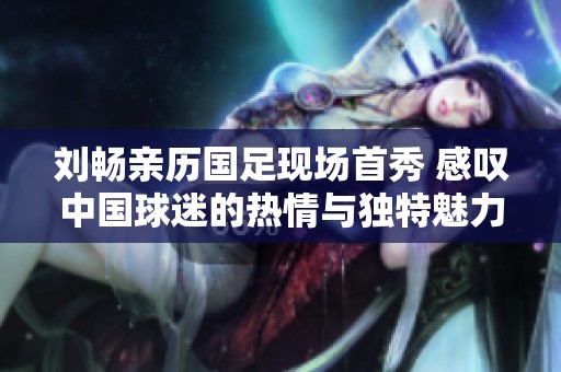 劉暢親歷國足現(xiàn)場首秀 感嘆中國球迷的熱情與獨(dú)特魅力