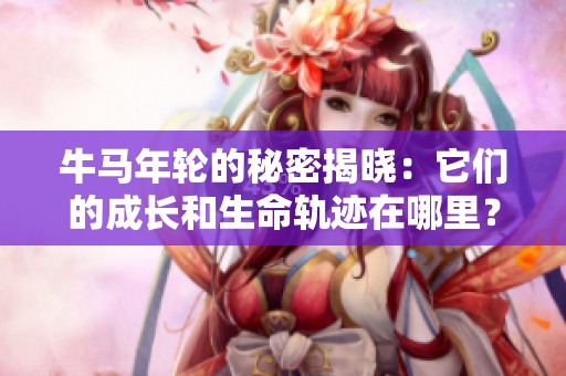 牛馬年輪的秘密揭曉：它們的成長(zhǎng)和生命軌跡在哪里？