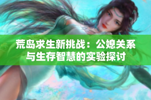 荒島求生新挑戰(zhàn)：公媳關(guān)系與生存智慧的實驗探討