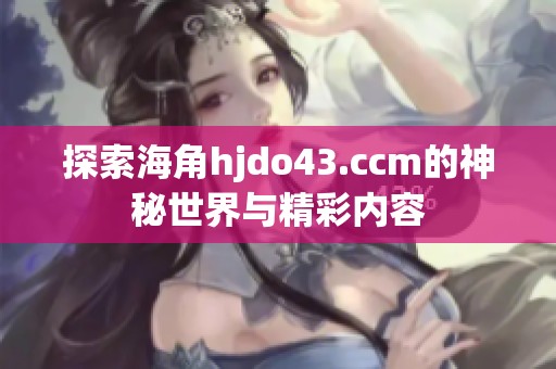 探索海角hjdo43.ccm的神秘世界與精彩內容