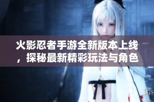 火影忍者手游全新版本上線，探秘最新精彩玩法與角色動態(tài)