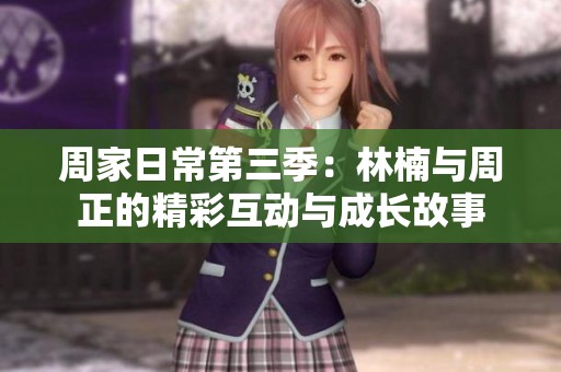 周家日常第三季：林楠與周正的精彩互動(dòng)與成長(zhǎng)故事