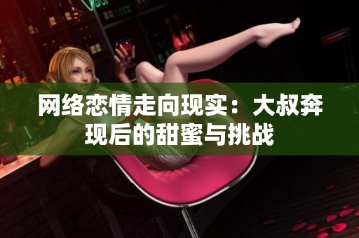 網(wǎng)絡(luò)戀情走向現(xiàn)實(shí)：大叔奔現(xiàn)后的甜蜜與挑戰(zhàn)