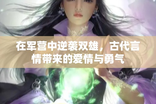 在軍營中逆襲雙雄，古代言情帶來的愛情與勇氣