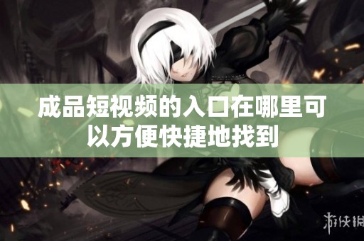成品短視頻的入口在哪里可以方便快捷地找到