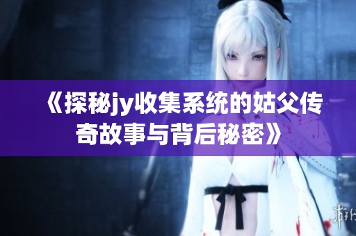 《探秘jy收集系統(tǒng)的姑父傳奇故事與背后秘密》