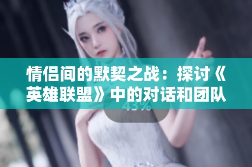 情侶間的默契之戰(zhàn):探討《英雄聯(lián)盟》中的對(duì)話和團(tuán)隊(duì)合作藝術(shù) 情侶間的默契之戰(zhàn):探討《英雄聯(lián)盟》中的對(duì)話和團(tuán)隊(duì)合作藝術(shù)