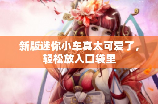 新版迷你小車真太可愛了，輕松放入口袋里