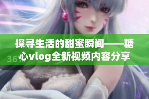 探尋生活的甜蜜瞬間——糖心vlog全新視頻內(nèi)容分享