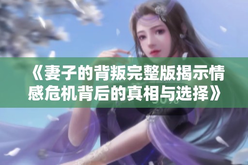 《妻子的背叛完整版揭示情感危機(jī)背后的真相與選擇》