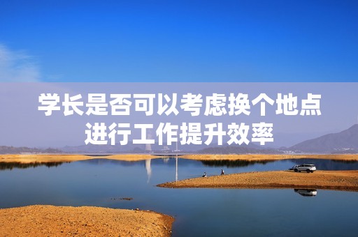 學(xué)長(zhǎng)是否可以考慮換個(gè)地點(diǎn)進(jìn)行工作提升效率