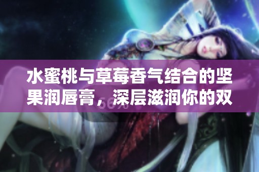 水蜜桃與草莓香氣結(jié)合的堅果潤唇膏，深層滋潤你的雙唇