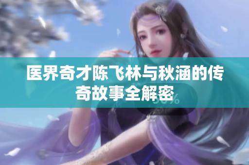 醫(yī)界奇才陳飛林與秋涵的傳奇故事全解密