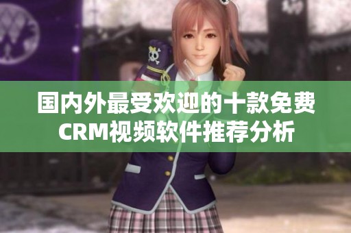 國內(nèi)外最受歡迎的十款免費CRM視頻軟件推薦分析