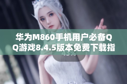 華為M860手機用戶必備QQ游戲8.4.5版本免費下載指南