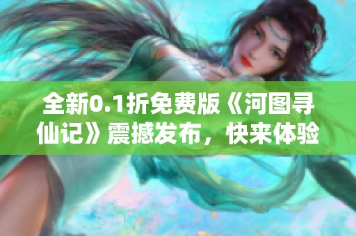 全新0.1折免費(fèi)版《河圖尋仙記》震撼發(fā)布，快來體驗(yàn)吧！