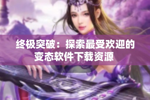 終極突破：探索最受歡迎的變態(tài)軟件下載資源 