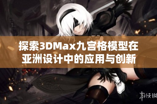 探索3DMax九宮格模型在亞洲設(shè)計中的應(yīng)用與創(chuàng)新 探索3DMax九宮格模型在亞洲設(shè)計中的應(yīng)用與創(chuàng)新
