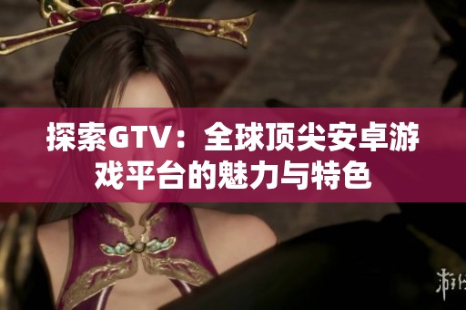 探索GTV:全球頂尖安卓游戲平臺(tái)的魅力與特色 探索GTV:全球頂尖安卓游戲平臺(tái)的魅力與特色