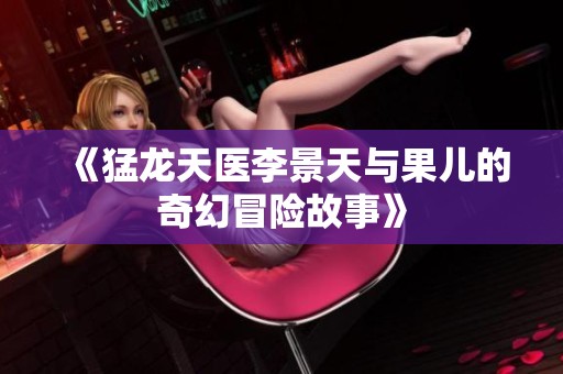 《猛龍?zhí)灬t(yī)李景天與果兒的奇幻冒險(xiǎn)故事》