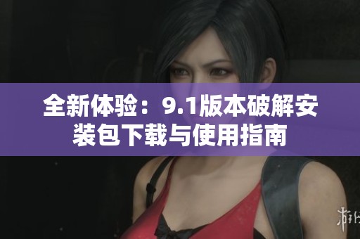 全新體驗(yàn)：9.1版本破解安裝包下載與使用指南