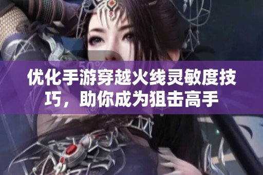 優(yōu)化手游穿越火線靈敏度技巧，助你成為狙擊高手