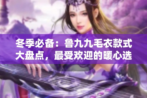 冬季必備：魯九九毛衣款式大盤點(diǎn)，最受歡迎的暖心選擇