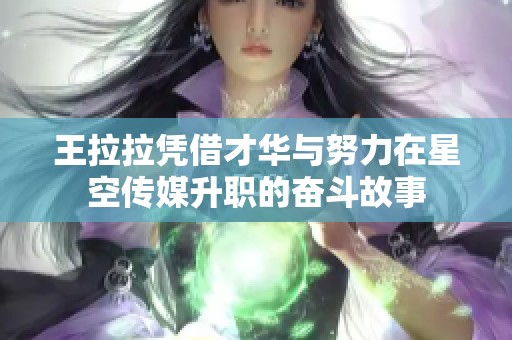 王拉拉憑借才華與努力在星空傳媒升職的奮斗故事