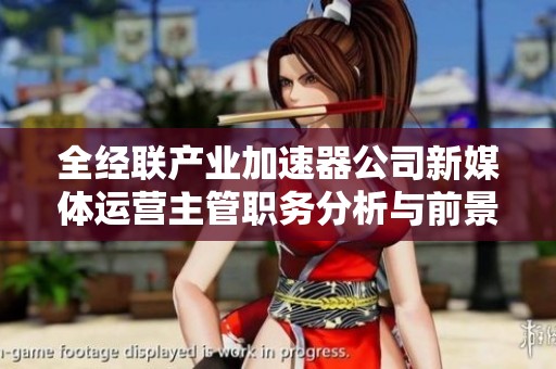 全經(jīng)聯(lián)產(chǎn)業(yè)加速器公司新媒體運(yùn)營主管職務(wù)分析與前景探討
