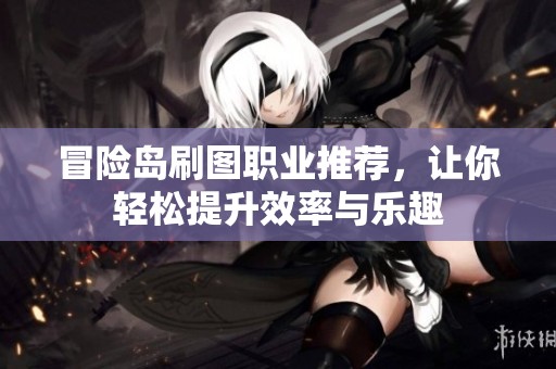 冒險島刷圖職業(yè)推薦，讓你輕松提升效率與樂趣