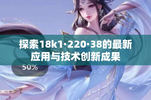 探索18k1·220·38的最新應(yīng)用與技術(shù)創(chuàng)新成果