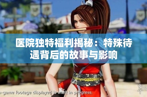 醫(yī)院獨(dú)特福利揭秘：特殊待遇背后的故事與影響
