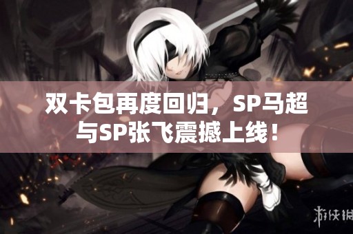 雙卡包再度回歸，SP馬超與SP張飛震撼上線！