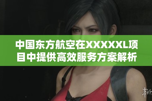 中國東方航空在XXXXXL項目中提供高效服務方案解析