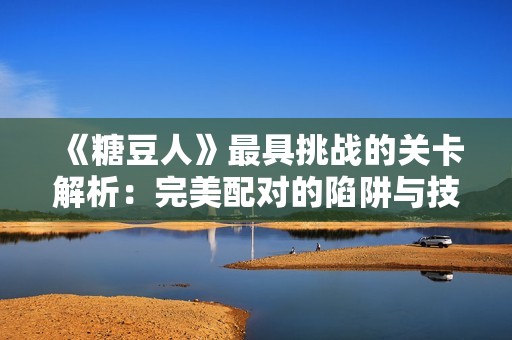 《糖豆人》最具挑戰(zhàn)的關卡解析：完美配對的陷阱與技巧分享
