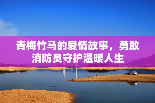 青梅竹馬的愛(ài)情故事，勇敢消防員守護(hù)溫暖人生