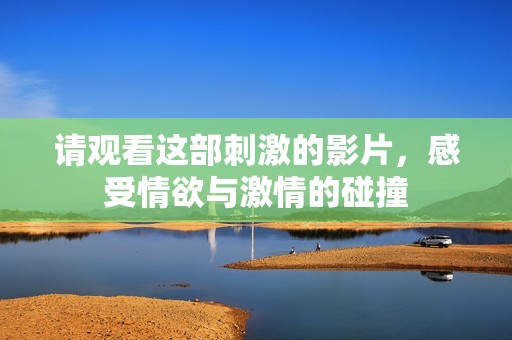 請觀看這部刺激的影片，感受情欲與激情的碰撞