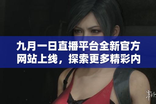 九月一日直播平臺全新官方網(wǎng)站上線，探索更多精彩內(nèi)容