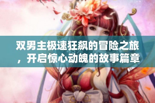 雙男主極速狂飆的冒險(xiǎn)之旅，開啟驚心動(dòng)魄的故事篇章