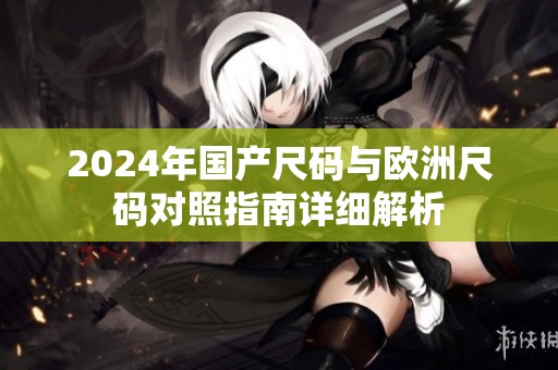 2024年國產(chǎn)尺碼與歐洲尺碼對(duì)照指南詳細(xì)解析