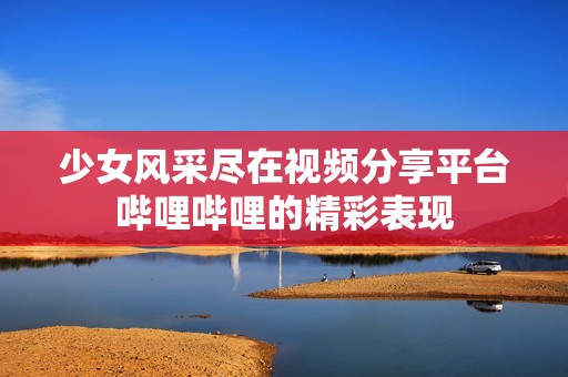 少女風(fēng)采盡在視頻分享平臺(tái)嗶哩嗶哩的精彩表現(xiàn)