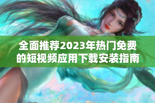 全面推薦2023年熱門免費(fèi)的短視頻應(yīng)用下載安裝指南