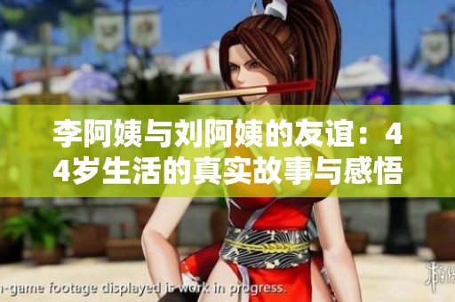 李阿姨與劉阿姨的友誼：44歲生活的真實(shí)故事與感悟