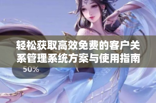 輕松獲取高效免費(fèi)的客戶關(guān)系管理系統(tǒng)方案與使用指南