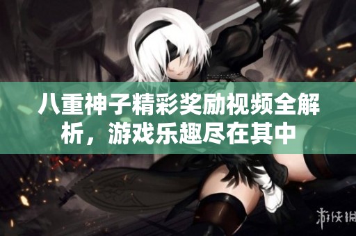 八重神子精彩獎勵視頻全解析，游戲樂趣盡在其中