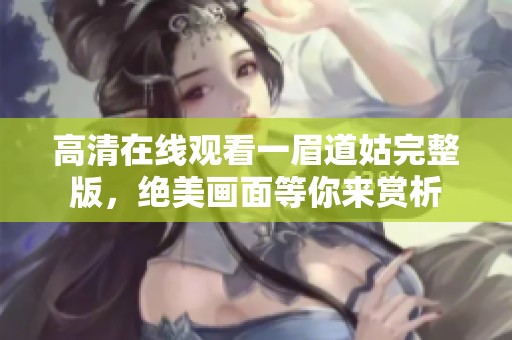高清在線觀看一眉道姑完整版，絕美畫面等你來賞析